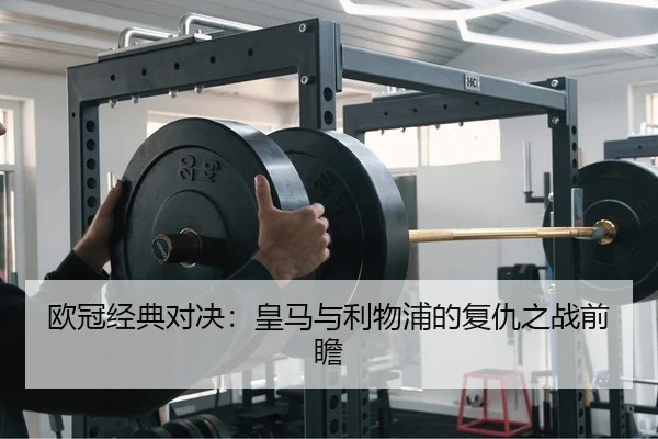 欧冠经典对决：皇马与利物浦的复仇之战前瞻